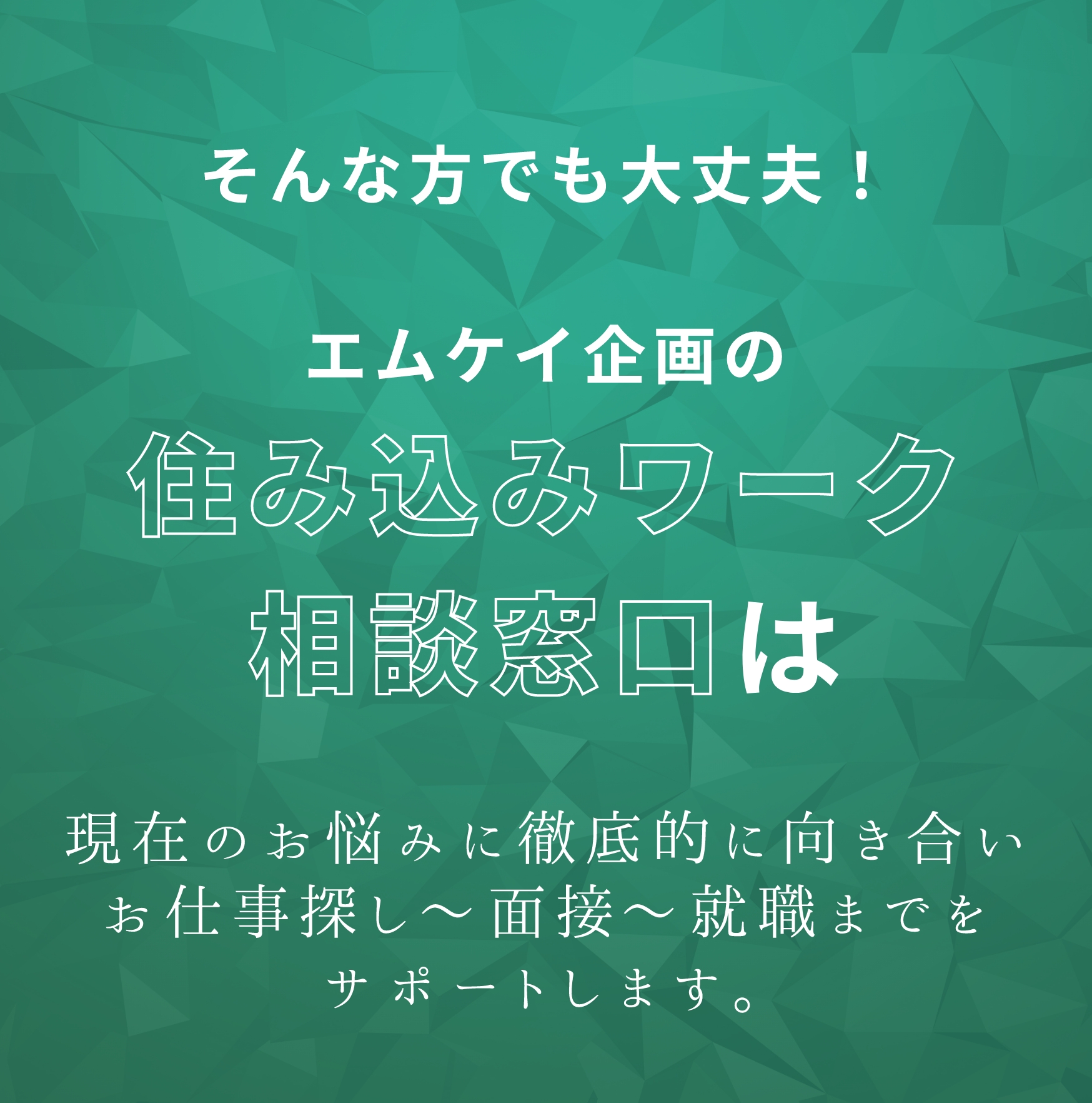 そんな方でも大丈夫！エムケイ企画の住み込みワーク相談窓口は現在のお悩みに徹底的に向き合いお仕事探し〜面接〜就職までをサポートします。